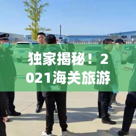 独家揭秘！2021海关旅游攻略，畅游边境必备指南，带你玩转边境之旅