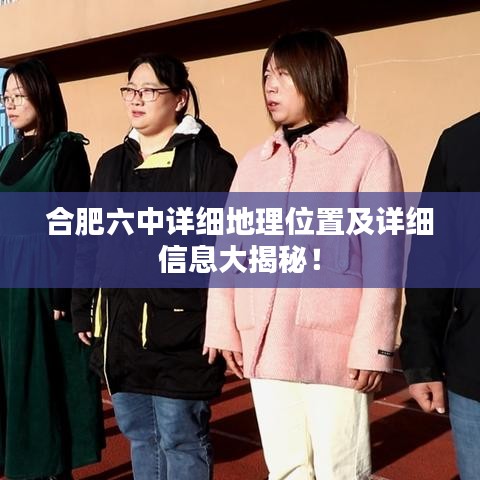 合肥六中详细地理位置及详细信息大揭秘！