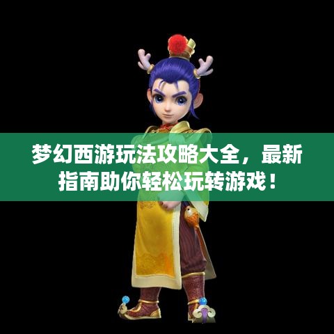 梦幻西游玩法攻略大全，最新指南助你轻松玩转游戏！
