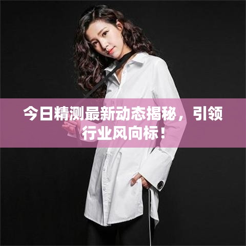 今日精测最新动态揭秘，引领行业风向标！