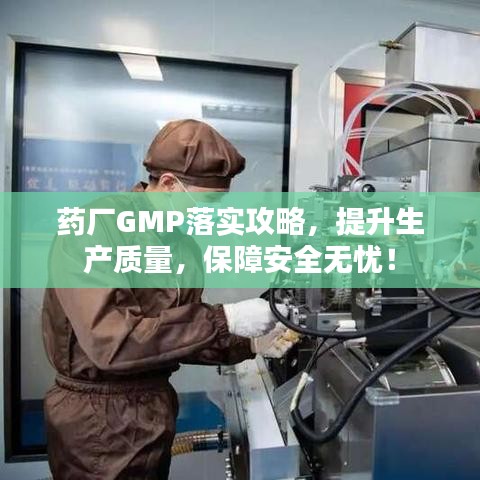药厂GMP落实攻略，提升生产质量，保障安全无忧！