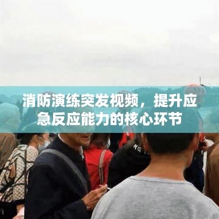 消防演练突发视频，提升应急反应能力的核心环节