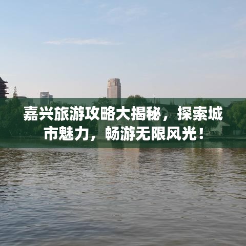 嘉兴旅游攻略大揭秘，探索城市魅力，畅游无限风光！