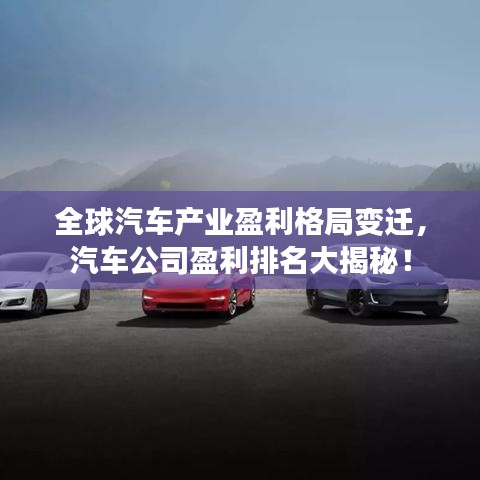 全球汽车产业盈利格局变迁，汽车公司盈利排名大揭秘！