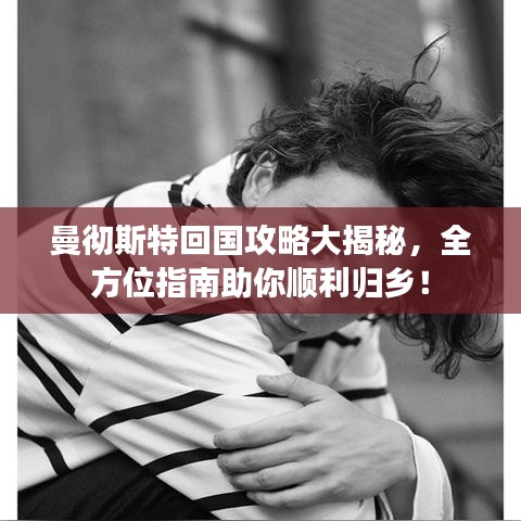 曼彻斯特回国攻略大揭秘，全方位指南助你顺利归乡！