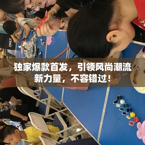 独家爆款首发，引领风尚潮流新力量，不容错过！