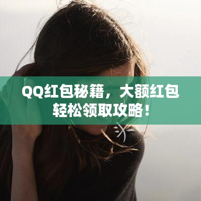 QQ红包秘籍，大额红包轻松领取攻略！