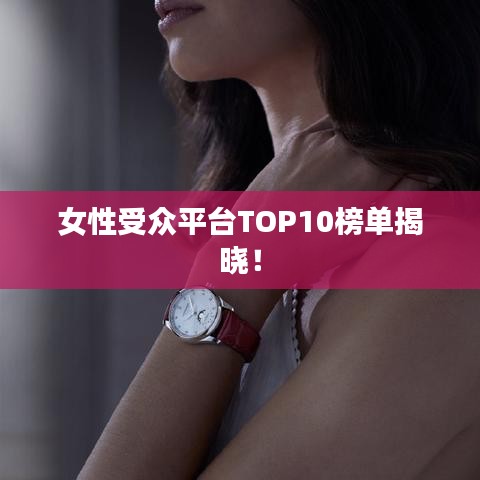 女性受众平台TOP10榜单揭晓！