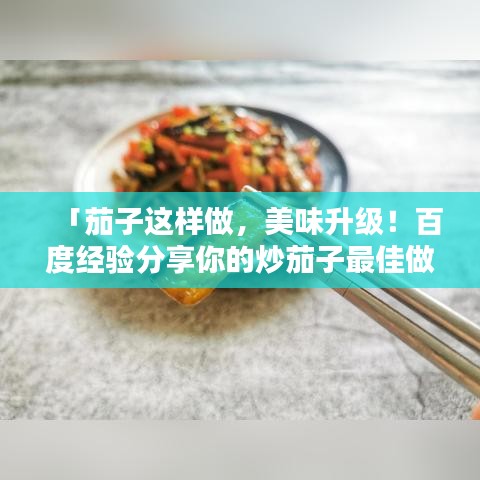 「茄子这样做，美味升级！百度经验分享你的炒茄子最佳做法」