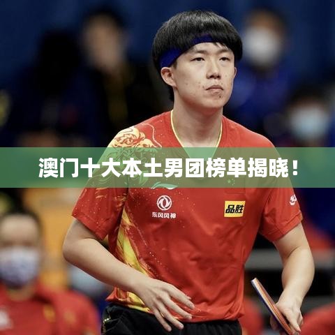 澳门十大本土男团榜单揭晓！