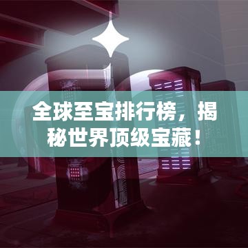 全球至宝排行榜，揭秘世界顶级宝藏！