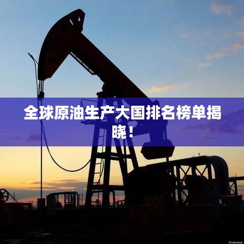 全球原油生产大国排名榜单揭晓！