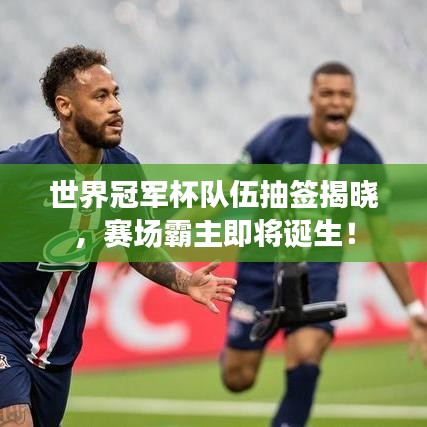 世界冠军杯队伍抽签揭晓，赛场霸主即将诞生！