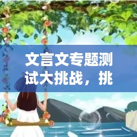 文言文专题测试大挑战，挑战你的智慧极限！