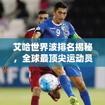 艾哈世界波排名揭秘，全球最顶尖运动员的荣耀与实力之巅