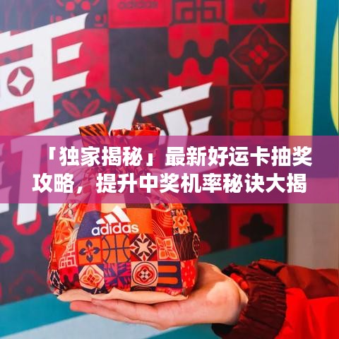 「独家揭秘」最新好运卡抽奖攻略，提升中奖机率秘诀大揭秘！视频教程助你轻松赢大奖！