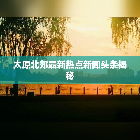 太原北郊最新热点新闻头条揭秘