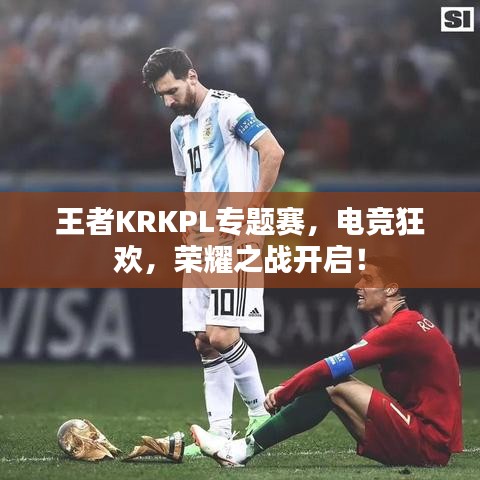王者KRKPL专题赛，电竞狂欢，荣耀之战开启！
