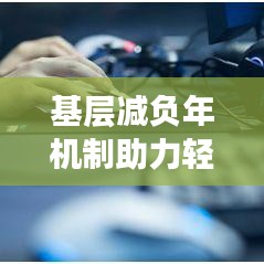 基层减负年机制助力轻装上阵，激发基层新活力启动