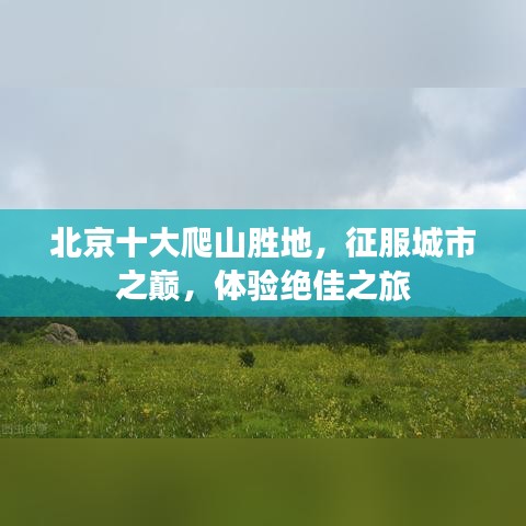 北京十大爬山胜地，征服城市之巅，体验绝佳之旅