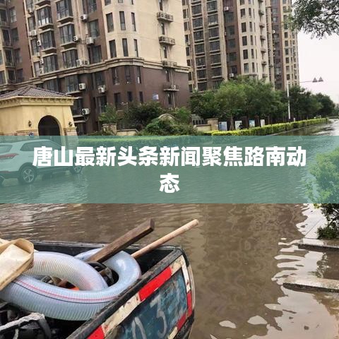 唐山最新头条新闻聚焦路南动态