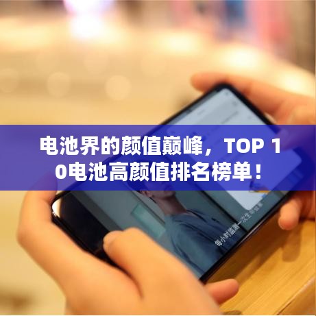 电池界的颜值巅峰，TOP 10电池高颜值排名榜单！