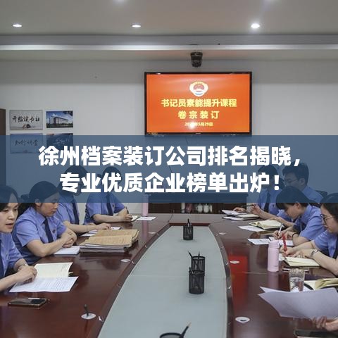 徐州档案装订公司排名揭晓，专业优质企业榜单出炉！
