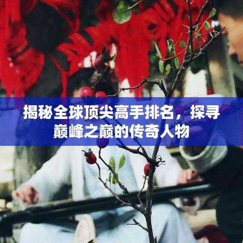 揭秘全球顶尖高手排名，探寻巅峰之巅的传奇人物