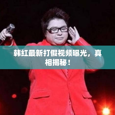 韩红最新打假视频曝光，真相揭秘！