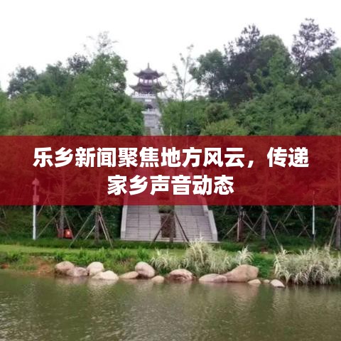 乐乡新闻聚焦地方风云，传递家乡声音动态