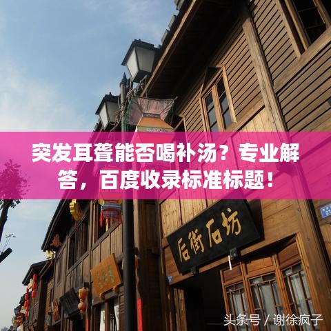 突发耳聋能否喝补汤？专业解答，百度收录标准标题！