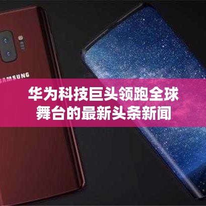 华为科技巨头领跑全球舞台的最新头条新闻
