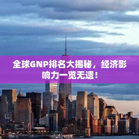 全球GNP排名大揭秘，经济影响力一览无遗！
