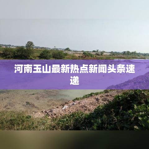 河南玉山最新热点新闻头条速递