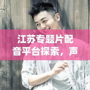 江苏专题片配音平台探索，声音艺术之旅开启！