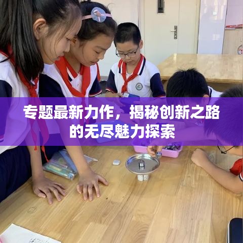 专题最新力作，揭秘创新之路的无尽魅力探索